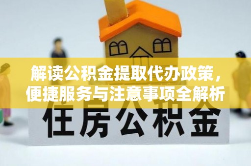 含山解读公积金提取代办政策，便捷服务与注意事项全解析