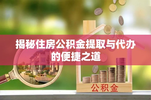 含山揭秘住房公积金提取与代办的便捷之道
