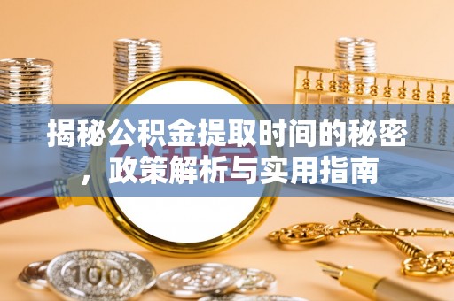 含山揭秘公积金提取时间的秘密，政策解析与实用指南
