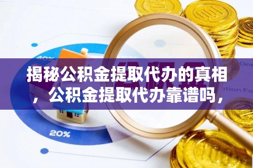 含山揭秘公积金提取代办的真相，公积金提取代办靠谱吗，如何选择专业服务？