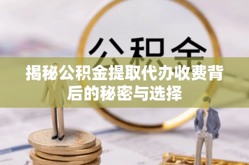 含山揭秘公积金提取代办收费背后的秘密与选择