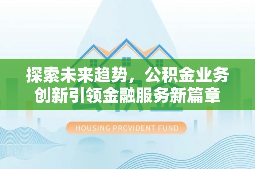 含山探索未来趋势，公积金业务创新引领金融服务新篇章
