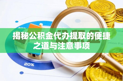 含山揭秘公积金代办提取的便捷之道与注意事项