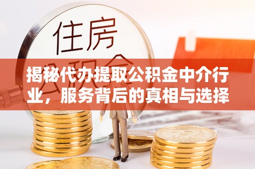 含山揭秘代办提取公积金中介行业，服务背后的真相与选择指南