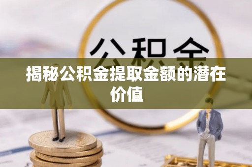 含山揭秘公积金提取金额的潜在价值