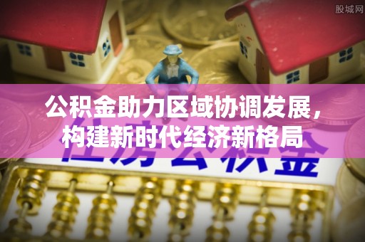 含山公积金助力区域协调发展，构建新时代经济新格局