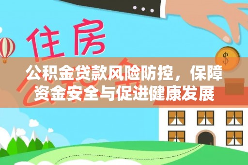 含山公积金贷款风险防控，保障资金安全与促进健康发展