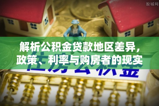 含山解析公积金贷款地区差异，政策、利率与购房者的现实选择