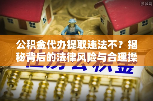 含山公积金代办提取违法不？揭秘背后的法律风险与合理操作