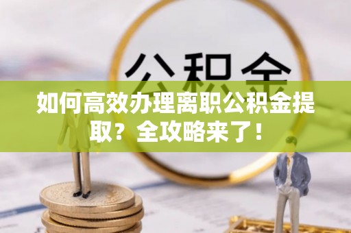 含山如何高效办理离职公积金提取？全攻略来了！