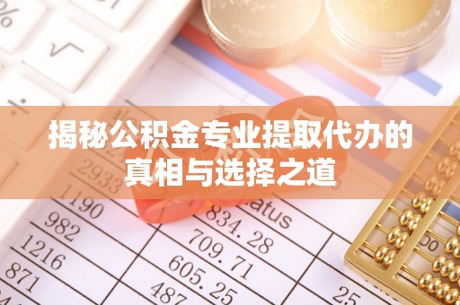 含山揭秘公积金专业提取代办的真相与选择之道