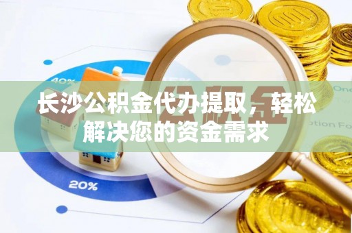 含山长沙公积金代办提取，轻松解决您的资金需求