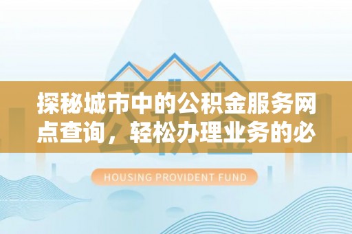 含山探秘城市中的公积金服务网点查询，轻松办理业务的必备指南