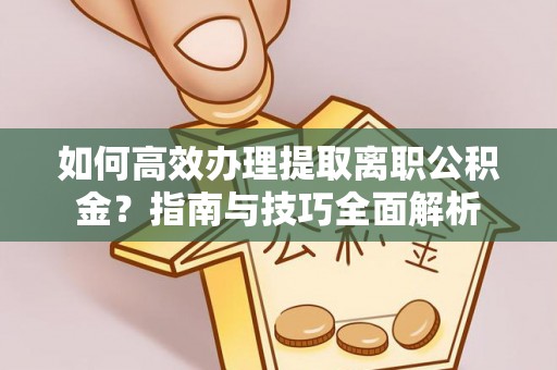 含山如何高效办理提取离职公积金？指南与技巧全面解析