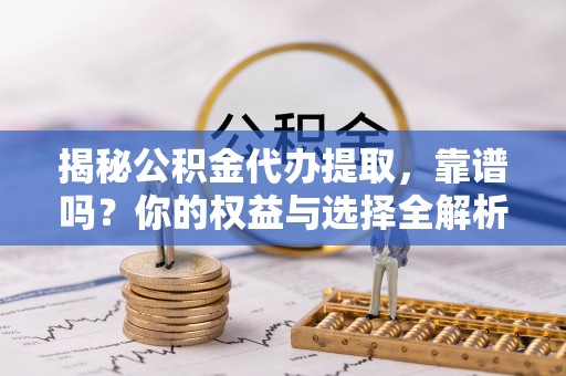 含山揭秘公积金代办提取，靠谱吗？你的权益与选择全解析
