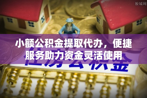 含山小额公积金提取代办，便捷服务助力资金灵活使用