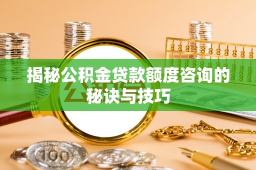 含山揭秘公积金贷款额度咨询的秘诀与技巧