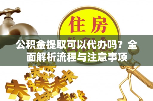 含山公积金提取可以代办吗？全面解析流程与注意事项