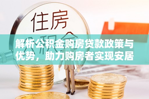 含山解析公积金购房贷款政策与优势，助力购房者实现安居梦想