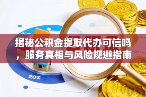 含山揭秘公积金提取代办可信吗，服务真相与风险规避指南