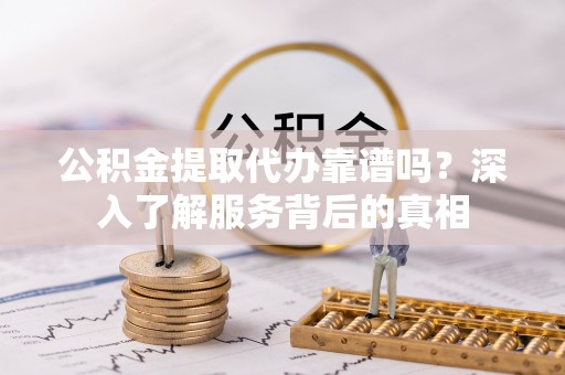 含山公积金提取代办靠谱吗？深入了解服务背后的真相
