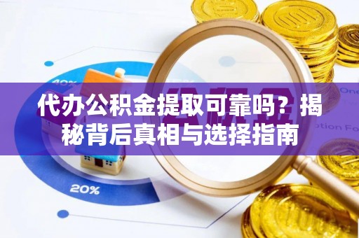 含山代办公积金提取可靠吗？揭秘背后真相与选择指南