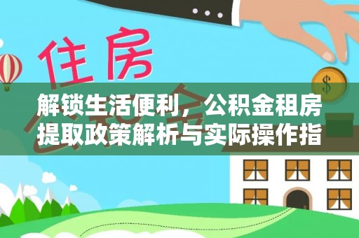含山解锁生活便利，公积金租房提取政策解析与实际操作指南