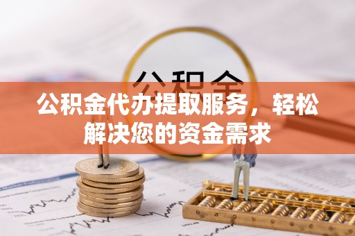 含山公积金代办提取服务，轻松解决您的资金需求