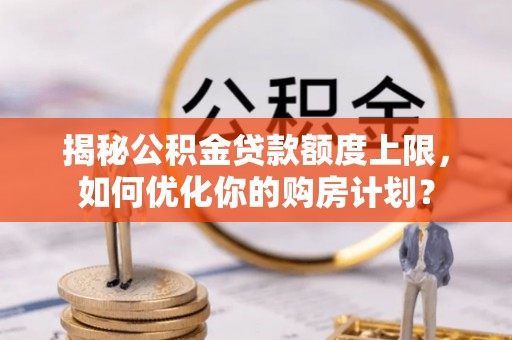 含山揭秘公积金贷款额度上限，如何优化你的购房计划？