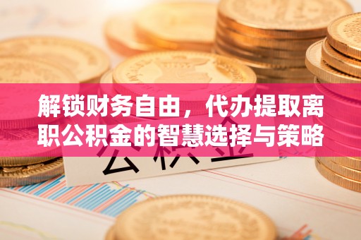 含山解锁财务自由，代办提取离职公积金的智慧选择与策略
