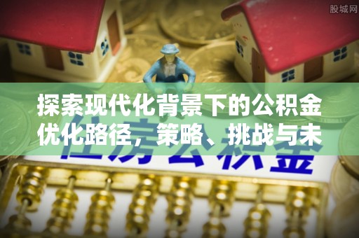 含山探索现代化背景下的公积金优化路径，策略、挑战与未来展望