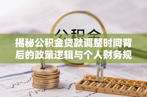含山揭秘公积金贷款调整时间背后的政策逻辑与个人财务规划