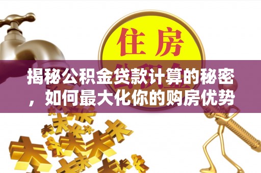 含山揭秘公积金贷款计算的秘密，如何最大化你的购房优势