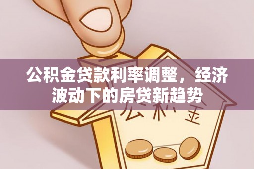 含山公积金贷款利率调整，经济波动下的房贷新趋势