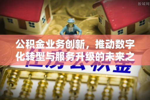 含山公积金业务创新，推动数字化转型与服务升级的未来之路
