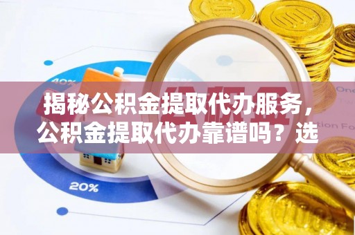 含山揭秘公积金提取代办服务，公积金提取代办靠谱吗？选择需谨慎