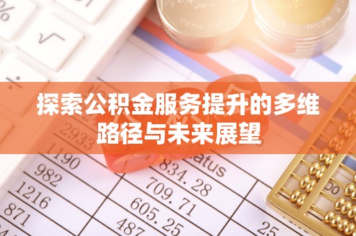 含山探索公积金服务提升的多维路径与未来展望