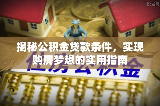 含山揭秘公积金贷款条件，实现购房梦想的实用指南