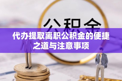 含山代办提取离职公积金的便捷之道与注意事项