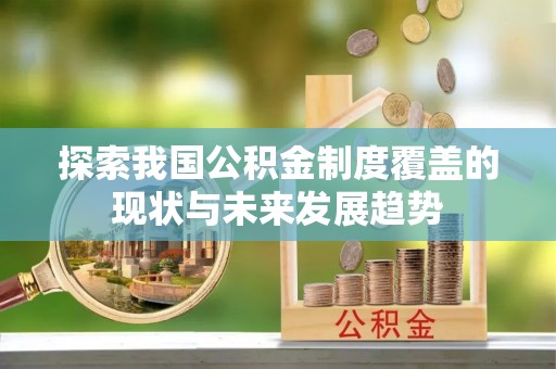 含山探索我国公积金制度覆盖的现状与未来发展趋势