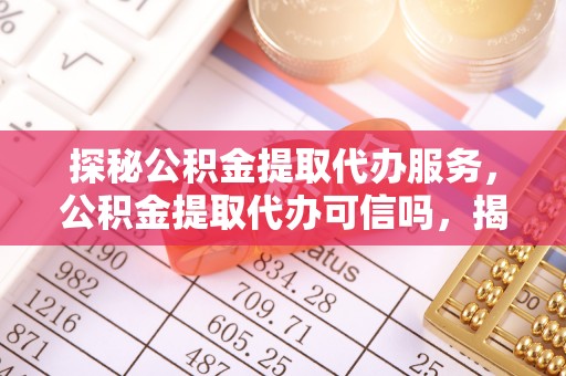 含山探秘公积金提取代办服务，公积金提取代办可信吗，揭秘真相与选择指南