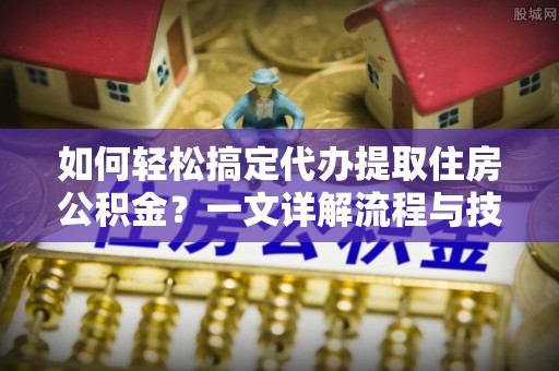 含山如何轻松搞定代办提取住房公积金？一文详解流程与技巧