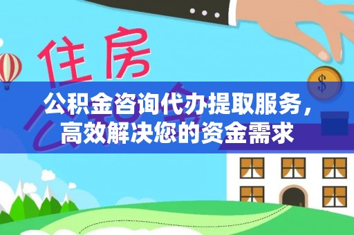 含山公积金咨询代办提取服务，高效解决您的资金需求