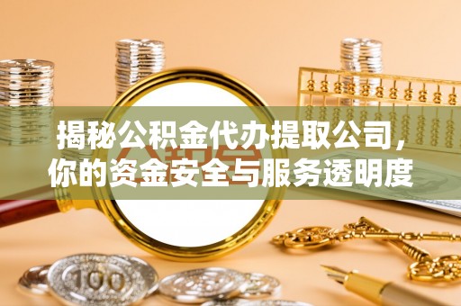 含山揭秘公积金代办提取公司，你的资金安全与服务透明度指南