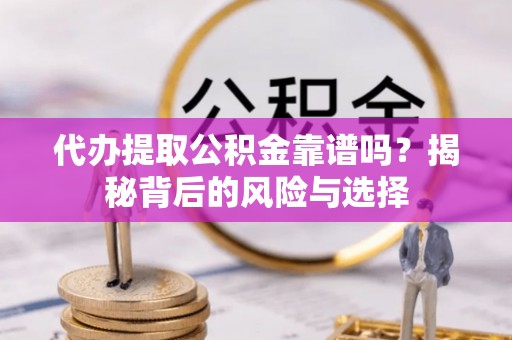 含山代办提取公积金靠谱吗？揭秘背后的风险与选择