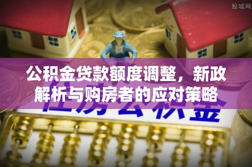 含山公积金贷款额度调整，新政解析与购房者的应对策略