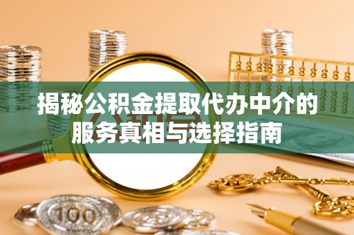 含山揭秘公积金提取代办中介的服务真相与选择指南