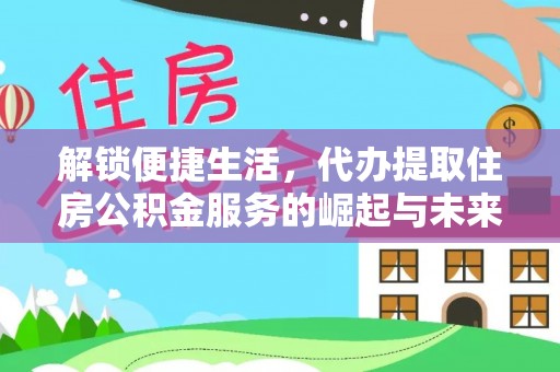 含山解锁便捷生活，代办提取住房公积金服务的崛起与未来