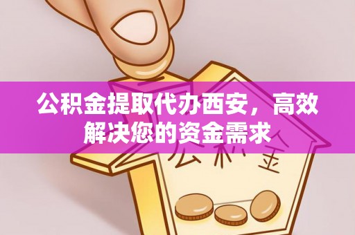 含山公积金提取代办西安，高效解决您的资金需求
