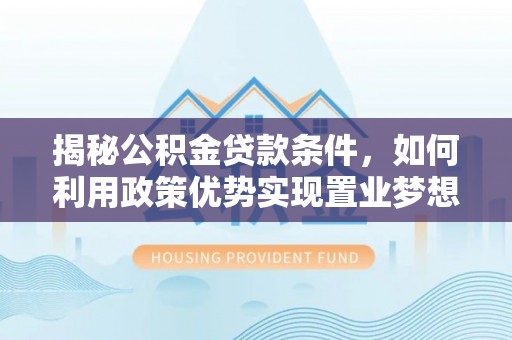 含山揭秘公积金贷款条件，如何利用政策优势实现置业梦想
